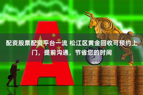 配资股票配资平台一流 松江区黄金回收可预约上门,提前沟通,节省您的时间