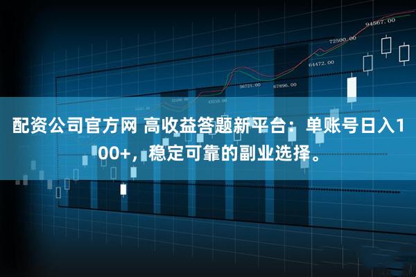 配资公司官方网 高收益答题新平台：单账号日入100+，稳定可靠的副业选择。