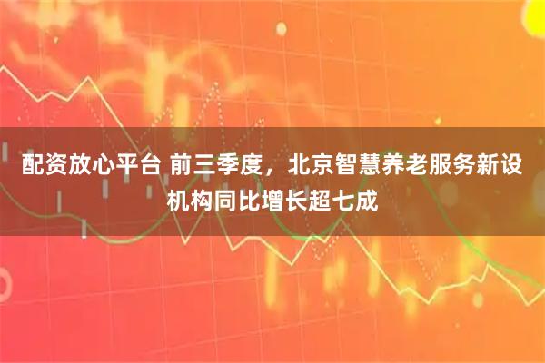 配资放心平台 前三季度，北京智慧养老服务新设机构同比增长超七成
