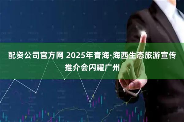 配资公司官方网 2025年青海·海西生态旅游宣传推介会闪耀广州