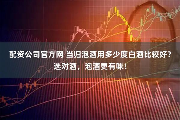 配资公司官方网 当归泡酒用多少度白酒比较好？选对酒，泡酒更有味！