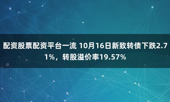 配资股票配资平台一流 10月16日新致转债下跌2.71%，转股溢价率19.57%