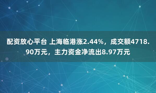 配资放心平台 上海临港涨2.44%，成交额4718.90万元，主力资金净流出8.97万元