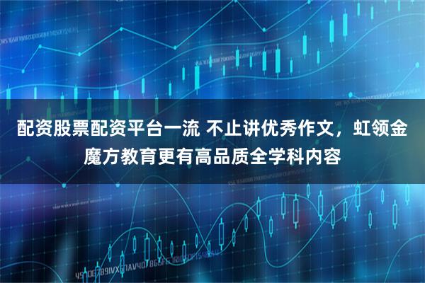 配资股票配资平台一流 不止讲优秀作文，虹领金魔方教育更有高品质全学科内容