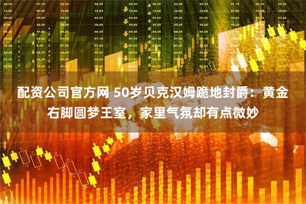 配资公司官方网 50岁贝克汉姆跪地封爵：黄金右脚圆梦王室，家里气氛却有点微妙