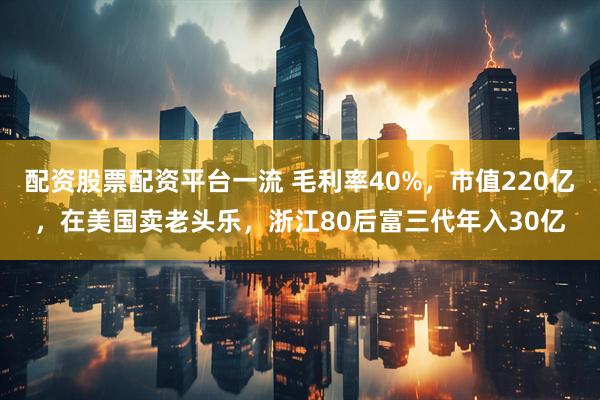 配资股票配资平台一流 毛利率40%，市值220亿，在美国卖老头乐，浙江80后富三代年入30亿