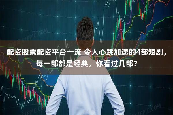 配资股票配资平台一流 令人心跳加速的4部短剧，每一部都是经典，你看过几部？