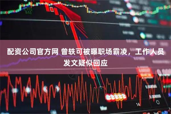 配资公司官方网 曾轶可被曝职场霸凌，工作人员发文疑似回应