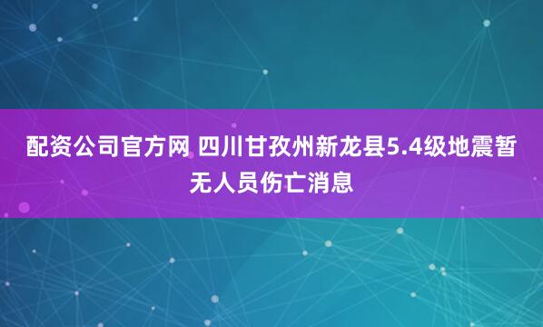 配资公司官方网 四川甘孜州新龙县5.4级地震暂无人员伤亡消息