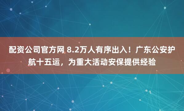 配资公司官方网 8.2万人有序出入！广东公安护航十五运，为重大活动安保提供经验