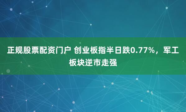 正规股票配资门户 创业板指半日跌0.77%，军工板块逆市走强