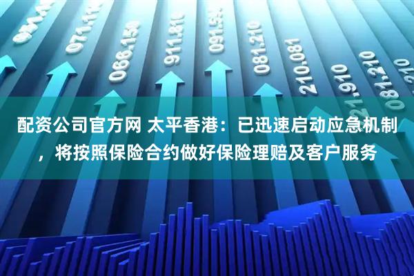 配资公司官方网 太平香港：已迅速启动应急机制，将按照保险合约做好保险理赔及客户服务