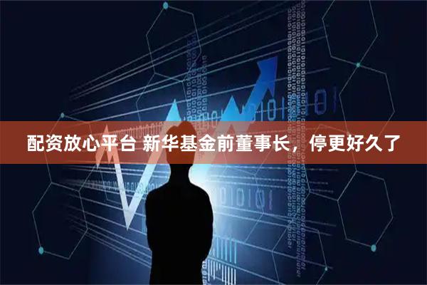 配资放心平台 新华基金前董事长，停更好久了