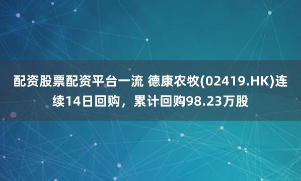 配资股票配资平台一流 德康农牧(02419.HK)连续14日回购，累计回购98.23万股