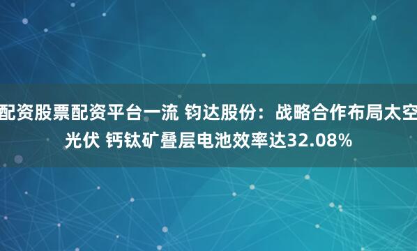 配资股票配资平台一流 钧达股份：战略合作布局太空光伏 钙钛矿叠层电池效率达32.08%