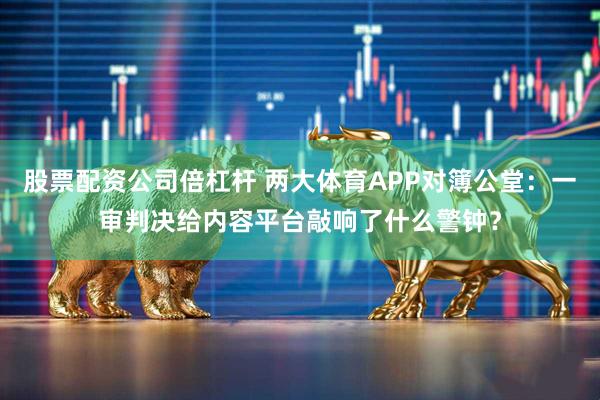 股票配资公司倍杠杆 两大体育APP对簿公堂：一审判决给内容平台敲响了什么警钟？