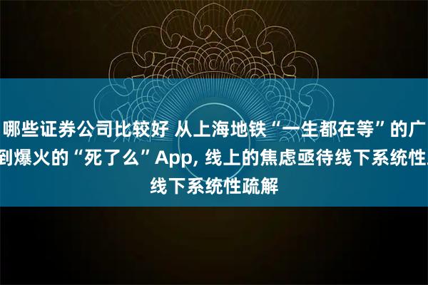 哪些证券公司比较好 从上海地铁“一生都在等”的广告, 到爆火的“死了么”App, 线上的焦虑亟待线下系统性疏解