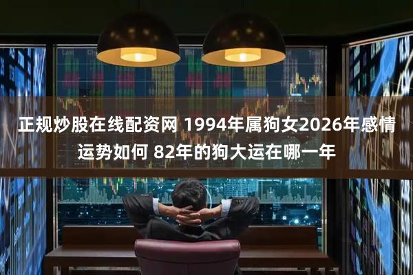 正规炒股在线配资网 1994年属狗女2026年感情运势如何 82年的狗大运在哪一年