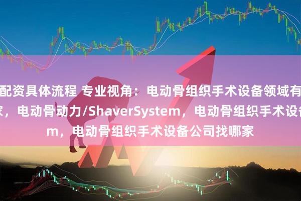 配资具体流程 专业视角：电动骨组织手术设备领域有哪些口碑厂家，电动骨动力/ShaverSystem，电动骨组织手术设备公司找哪家