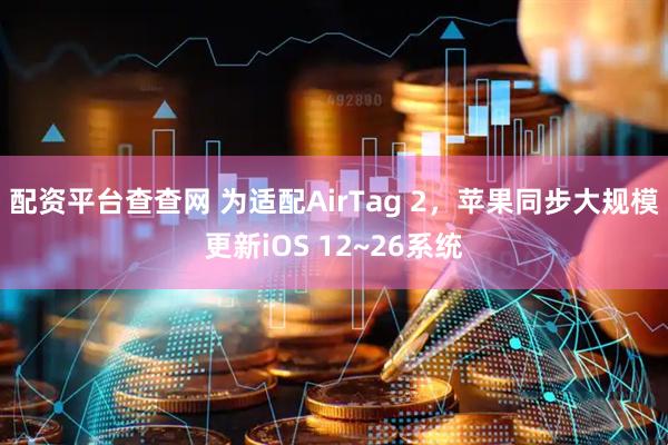 配资平台查查网 为适配AirTag 2，苹果同步大规模更新iOS 12~26系统