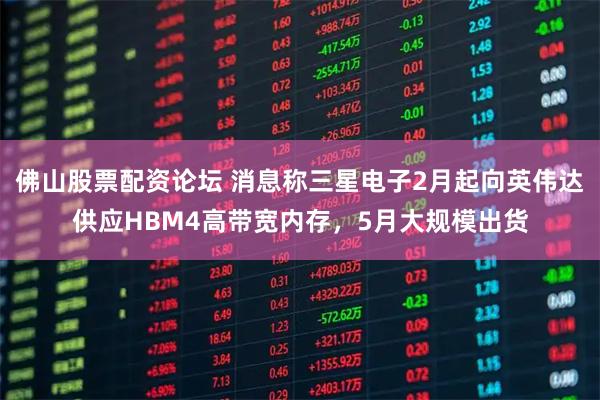 佛山股票配资论坛 消息称三星电子2月起向英伟达供应HBM4高带宽内存，5月大规模出货