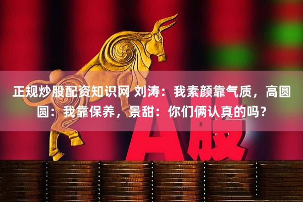 正规炒股配资知识网 刘涛：我素颜靠气质，高圆圆：我靠保养，景甜：你们俩认真的吗？