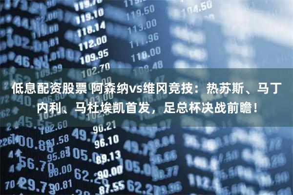 低息配资股票 阿森纳vs维冈竞技：热苏斯、马丁内利、马杜埃凯首发，足总杯决战前瞻！