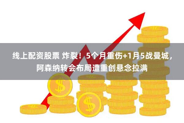 线上配资股票 炸裂！5个月重伤+1月5战曼城，阿森纳转会布局遭重创悬念拉满