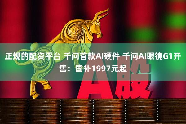 正规的配资平台 千问首款AI硬件 千问AI眼镜G1开售：国补1997元起