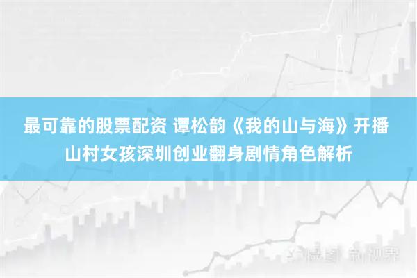 最可靠的股票配资 谭松韵《我的山与海》开播 山村女孩深圳创业翻身剧情角色解析