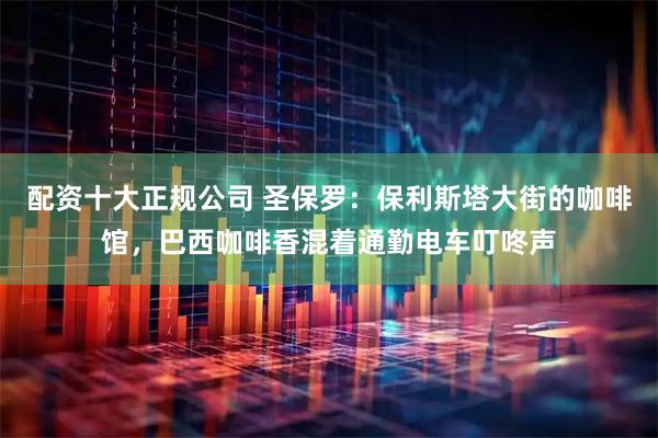 配资十大正规公司 圣保罗：保利斯塔大街的咖啡馆，巴西咖啡香混着通勤电车叮咚声