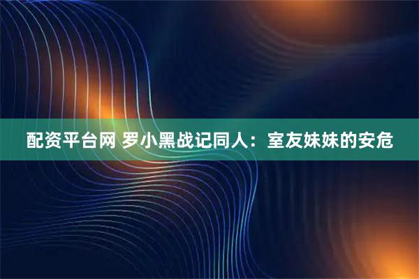 配资平台网 罗小黑战记同人：室友妹妹的安危