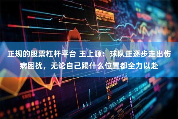 正规的股票杠杆平台 王上源：球队正逐步走出伤病困扰，无论自己踢什么位置都全力以赴