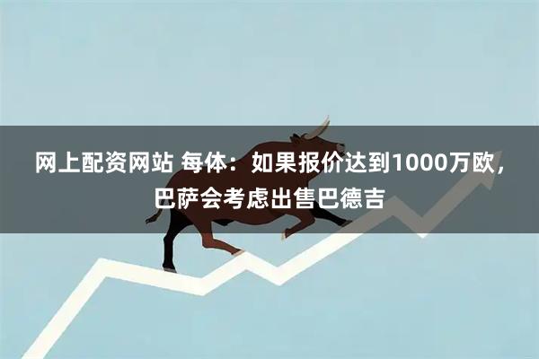 网上配资网站 每体：如果报价达到1000万欧，巴萨会考虑出售巴德吉