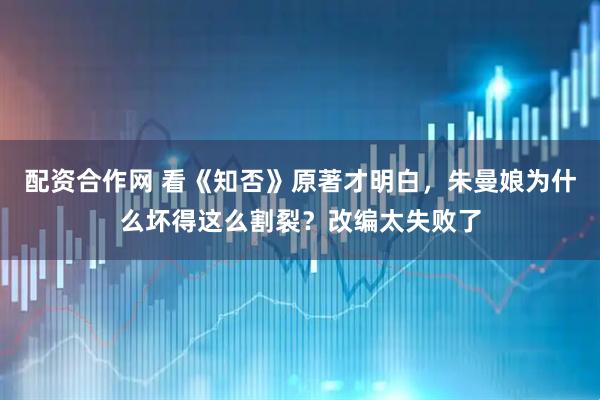 配资合作网 看《知否》原著才明白，朱曼娘为什么坏得这么割裂？改编太失败了