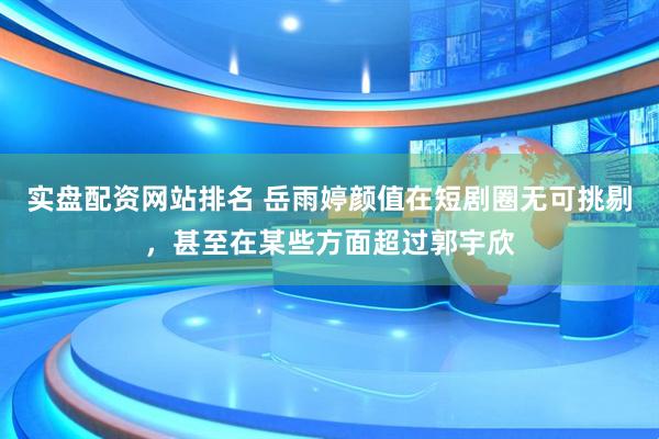 实盘配资网站排名 岳雨婷颜值在短剧圈无可挑剔，甚至在某些方面超过郭宇欣