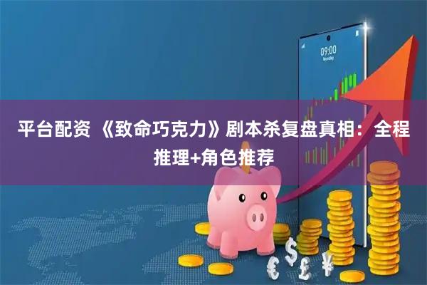 平台配资 《致命巧克力》剧本杀复盘真相：全程推理+角色推荐
