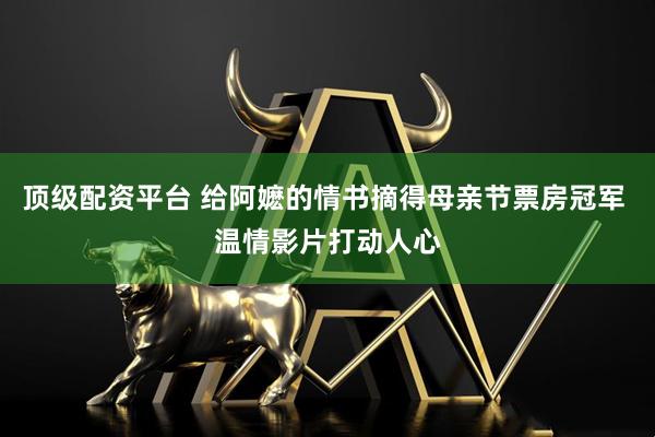 顶级配资平台 给阿嬷的情书摘得母亲节票房冠军 温情影片打动人心