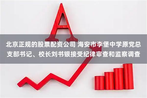 北京正规的股票配资公司 海安市李堡中学原党总支部书记、校长刘书银接受纪律审查和监察调查