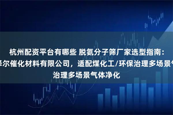 杭州配资平台有哪些 脱氨分子筛厂家选型指南：大连市泽尔催化材料有限公司，适配煤化工/环保治理多场景气体净化
