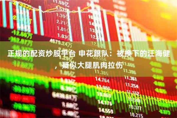 正规的配资炒股平台 申花跟队：被换下的汪海健，疑似大腿肌肉拉伤