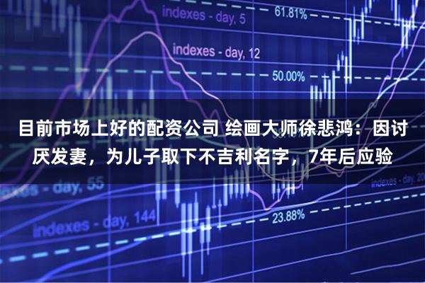 目前市场上好的配资公司 绘画大师徐悲鸿：因讨厌发妻，为儿子取下不吉利名字，7年后应验