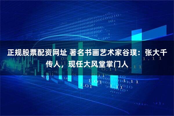 正规股票配资网址 著名书画艺术家谷璞：张大千传人，现任大风堂掌门人