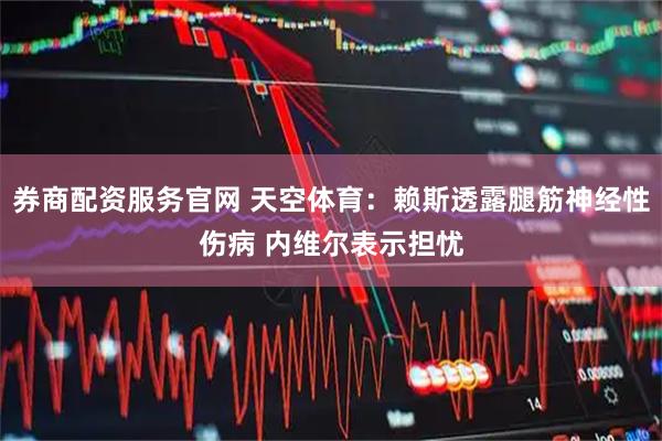 券商配资服务官网 天空体育：赖斯透露腿筋神经性伤病 内维尔表示担忧