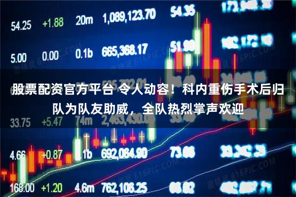 股票配资官方平台 令人动容！科内重伤手术后归队为队友助威，全队热烈掌声欢迎