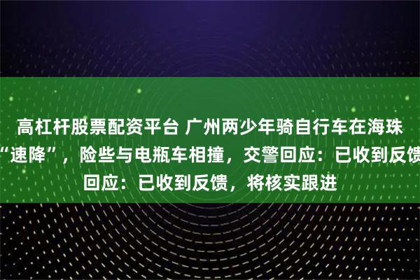 高杠杆股票配资平台 广州两少年骑自行车在海珠桥玩楼梯俯冲“速降”，险些与电瓶车相撞，交警回应：已收到反馈，将核实跟进