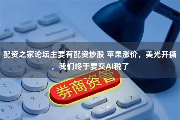 配资之家论坛主要有配资炒股 苹果涨价，美光开撕，我们终于要交AI税了