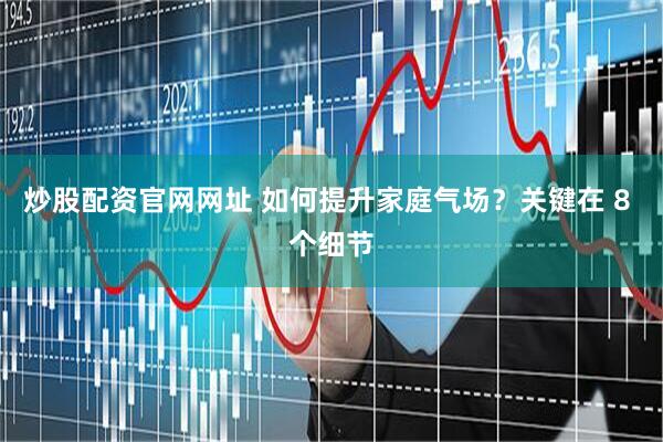 炒股配资官网网址 如何提升家庭气场？关键在 8 个细节