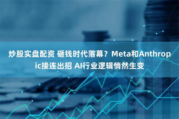 炒股实盘配资 砸钱时代落幕？Meta和Anthropic接连出招 AI行业逻辑悄然生变