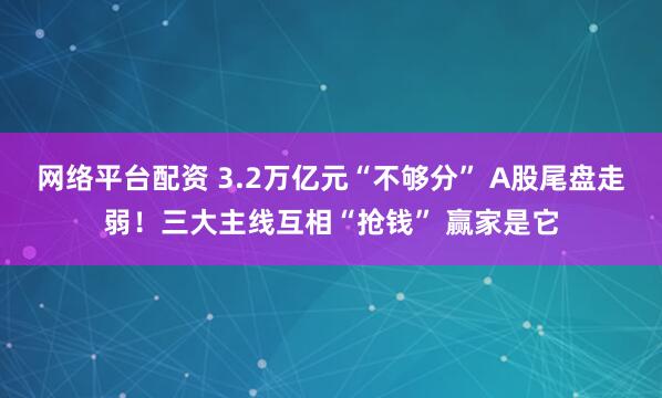 网络平台配资 3.2万亿元“不够分” A股尾盘走弱！三大主线互相“抢钱” 赢家是它